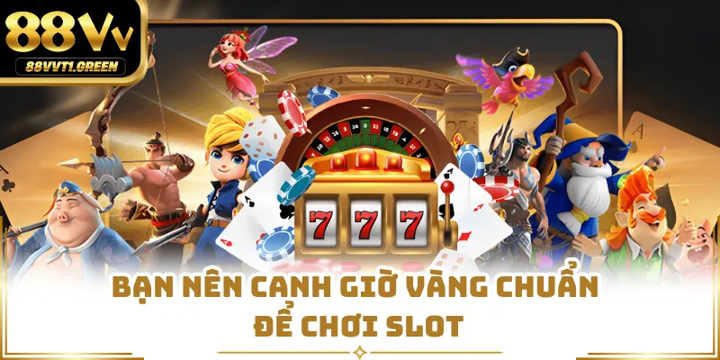 Bạn nên canh giờ vàng chuẩn để chơi slot